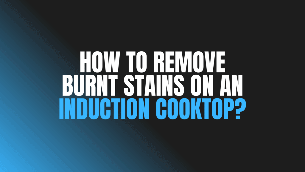 How To Remove Burnt Stains on an Induction Cooktop?