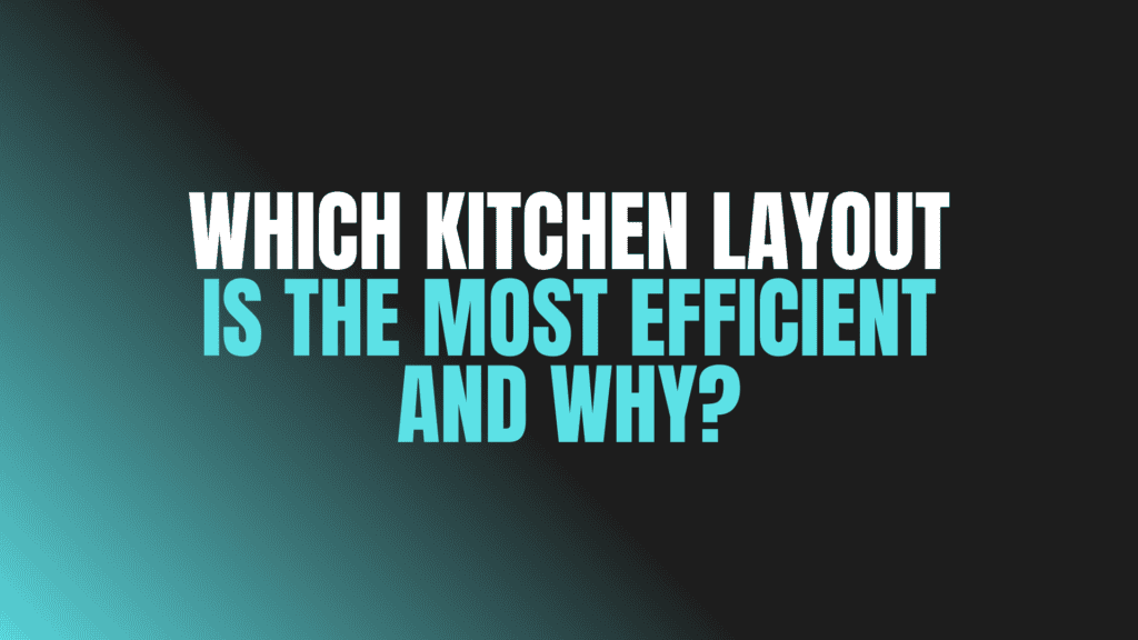 Which Kitchen Layout Is the Most Efficient and Why?