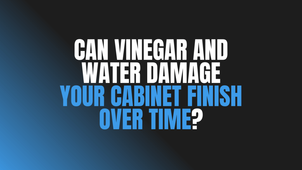 Can Vinegar and Water Damage Your Cabinet Finish Over Time?