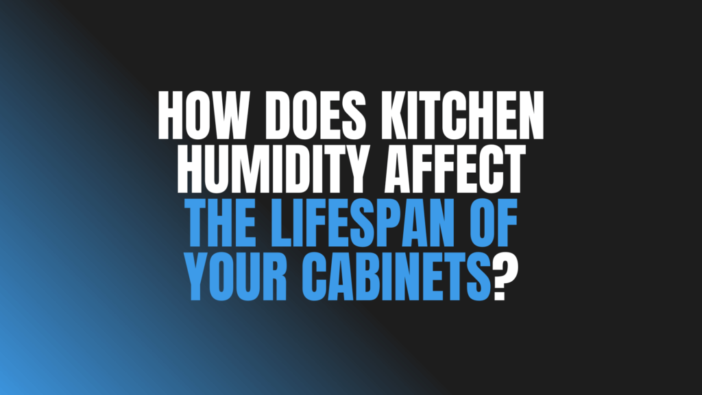 How Does Kitchen Humidity Affect the Lifespan of Your Cabinets?