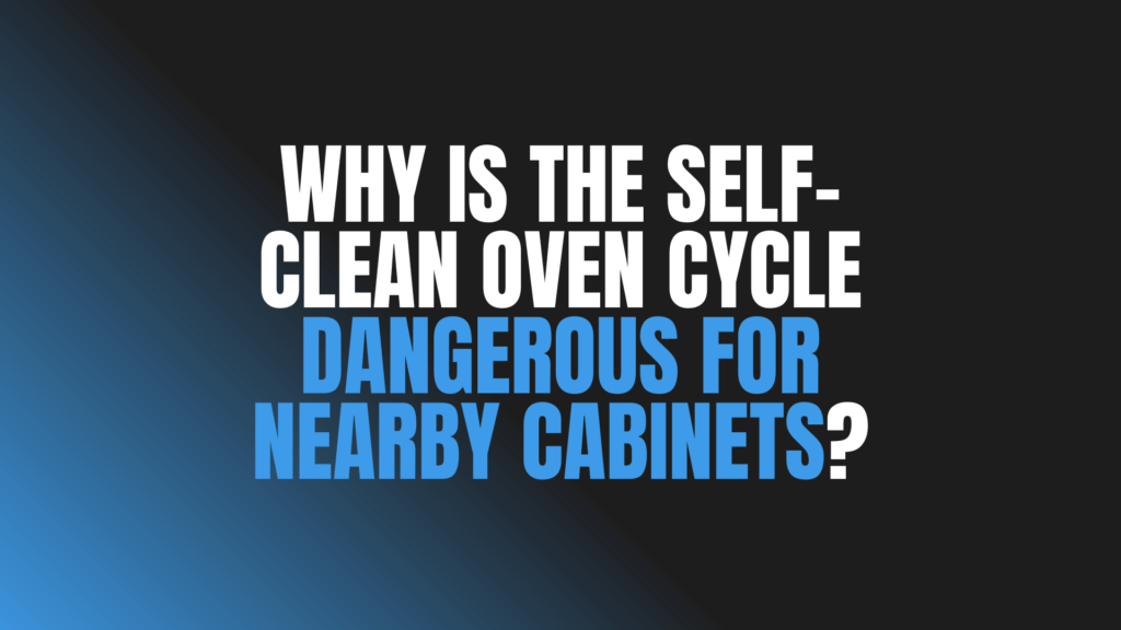 Why Is the Self-Clean Oven Cycle Dangerous for Nearby Cabinets?